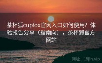 茶杯狐cupfox官网入口如何使用？体验报告分享（指南向），茶杯狐官方网站