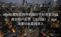age动漫网官网手机端好不好用实测结论：真实用户反馈（2025版），age动漫动画官网进入