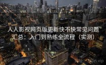 人人影视网页版更新快不快常见问题汇总：入门到熟练全流程（实测）