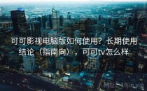 可可影视电脑版如何使用？长期使用结论（指南向），可可tv怎么样