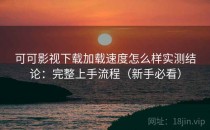 可可影视下载加载速度怎么样实测结论：完整上手流程（新手必看）