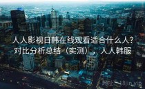 人人影视日韩在线观看适合什么人？对比分析总结（实测），人人韩服