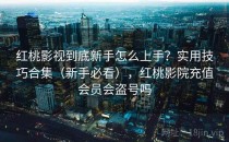 红桃影视到底新手怎么上手？实用技巧合集（新手必看），红桃影院充值会员会盗号吗