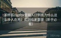 茶杯狐cupfox官网入口到底为什么这么多人在用？实测结果整理（新手必看）