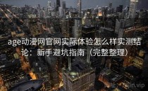 age动漫网官网实际体验怎么样实测结论：新手避坑指南（完整整理）