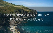 age 动漫为什么这么多人在用：实用技巧合集，age动漫好用吗
