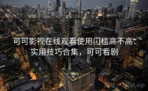 可可影视在线观看使用门槛高不高：实用技巧合集，可可看剧