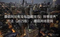 蘑菇网站有没有隐藏技巧：效率提升方法（2025版），蘑菇网络官网