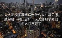 人人影视字幕组适合什么人：常见问题解答（对比后），人人影视字幕组怎么打不开了
