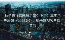 柚子影视官网新手怎么上手？真实用户反馈（2025版），柚子影视客户端-官网