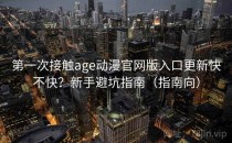 第一次接触age动漫官网版入口更新快不快？新手避坑指南（指南向）