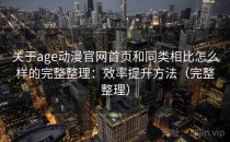 关于age动漫官网首页和同类相比怎么样的完整整理：效率提升方法（完整整理）