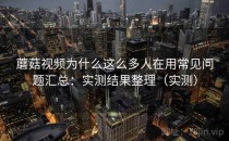 蘑菇视频为什么这么多人在用常见问题汇总：实测结果整理（实测）