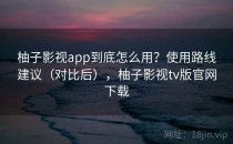 柚子影视app到底怎么用？使用路线建议（对比后），柚子影视tv版官网下载