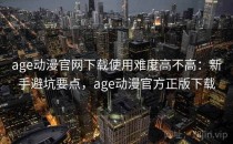 age动漫官网下载使用难度高不高：新手避坑要点，age动漫官方正版下载