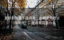 星辰影院值不值得用：长期使用结论（指南向），星辰影院是什么