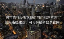 可可影视tv版下载使用门槛高不高：使用路线建议，可可tv最新登录官网