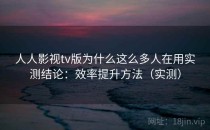 人人影视tv版为什么这么多人在用实测结论：效率提升方法（实测）