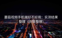 蘑菇视频手机端好不好用：实测结果整理（完整整理）