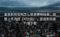 星辰影院官网怎么提高使用效率：完整上手流程（对比后），星辰影院客户端下载