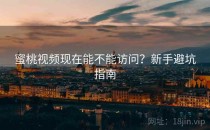 蜜桃视频现在能不能访问？新手避坑指南