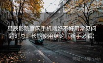 星辰影院官网手机端好不好用常见问题汇总：长期使用结论（新手必看）