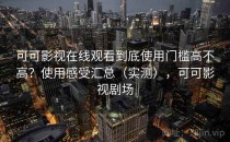可可影视在线观看到底使用门槛高不高？使用感受汇总（实测），可可影视剧场