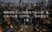 茶杯狐官方入口现在能不能访问？真实用户反馈（2025版），茶杯狐官方下载