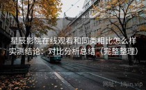星辰影院在线观看和同类相比怎么样实测结论：对比分析总结（完整整理）