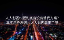 人人影视tv版到底有没有替代方案？真实用户反馈，人人影视能用了吗