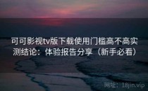 可可影视tv版下载使用门槛高不高实测结论：体验报告分享（新手必看）
