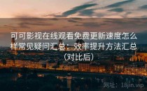 可可影视在线观看免费更新速度怎么样常见疑问汇总：效率提升方法汇总（对比后）