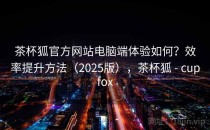 茶杯狐官方网站电脑端体验如何？效率提升方法（2025版），茶杯狐 - cupfox