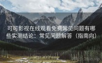 可可影视在线观看免费常见问题有哪些实测结论：常见问题解答（指南向）