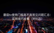 蘑菇tv使用门槛高不高常见问题汇总：实用技巧合集（对比后）
