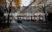 柚子影视官网如何使用？效率提升方法，柚子影视tv版官网下载