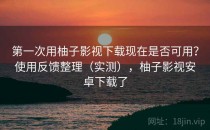 第一次用柚子影视下载现在是否可用？使用反馈整理（实测），柚子影视安卓下载了