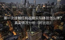 第一次接触红桃视频实际体验怎么样？真实情况分析（对比后）