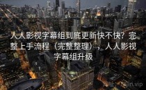 人人影视字幕组到底更新快不快？完整上手流程（完整整理），人人影视字幕组升级