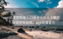 age动漫官网版入口适合什么人全解析：详细使用说明，age动漫官方