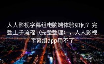 人人影视字幕组电脑端体验如何？完整上手流程（完整整理），人人影视字幕组app用不了
