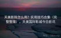天美影院怎么用？实用技巧合集（完整整理），天美国际影城今日影讯