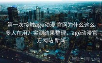 第一次接触age动漫 官网为什么这么多人在用？实测结果整理，age动漫官方网站 新闻