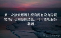 第一次接触可可影视官网有没有隐藏技巧？长期使用结论，可可影视服务器端
