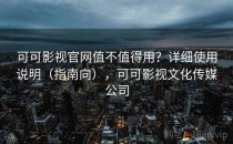 可可影视官网值不值得用？详细使用说明（指南向），可可影视文化传媒公司