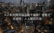 人人影视网页版还能不能用？完整上手流程，人人影视页面