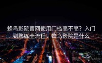 蜂鸟影院官网使用门槛高不高？入门到熟练全流程，蜂鸟影院是什么
