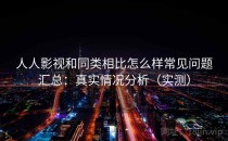 人人影视和同类相比怎么样常见问题汇总：真实情况分析（实测）