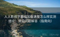 人人影视字幕组加载速度怎么样实测结论：常见问题解答（指南向）