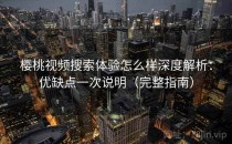 樱桃视频搜索体验怎么样深度解析：优缺点一次说明（完整指南）